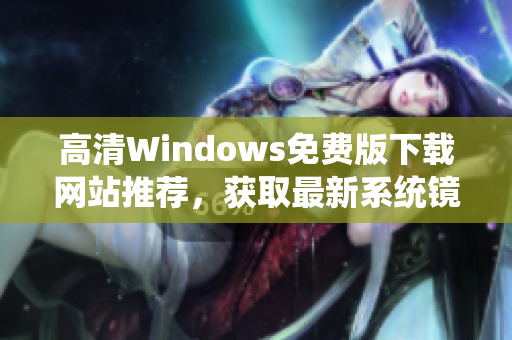 高清Windows免费版下载网站推荐，获取最新系统镜像！