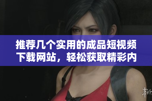 推荐几个实用的成品短视频下载网站，轻松获取精彩内容