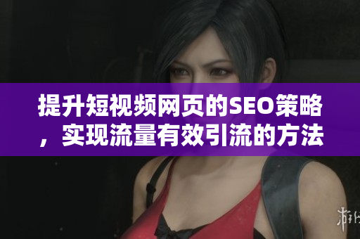 提升短视频网页的SEO策略，实现流量有效引流的方法解析
