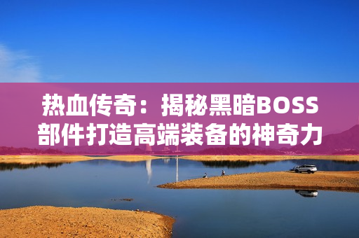 热血传奇：揭秘黑暗BOSS部件打造高端装备的神奇力量