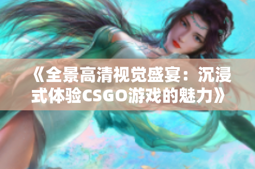 《全景高清视觉盛宴：沉浸式体验CSGO游戏的魅力》