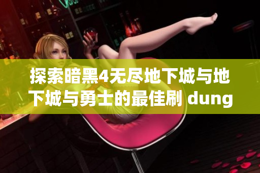 探索暗黑4无尽地下城与地下城与勇士的最佳刷 dungeon 策略与技巧指南