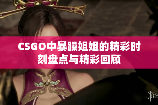 CSGO中暴躁姐姐的精彩时刻盘点与精彩回顾