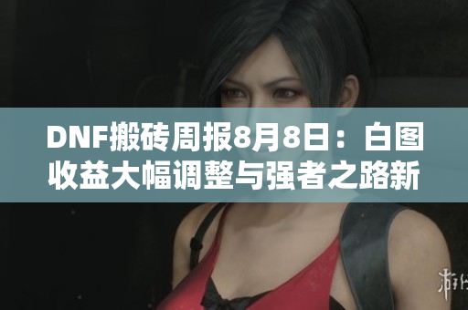 DNF搬砖周报8月8日：白图收益大幅调整与强者之路新玩法分析