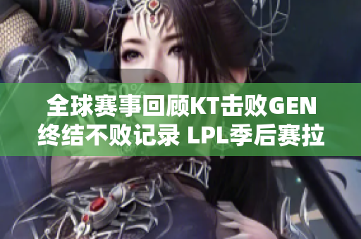 全球赛事回顾KT击败GEN终结不败记录 LPL季后赛拉开帷幕