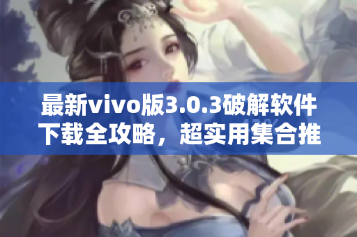 最新vivo版3.0.3破解软件下载全攻略，超实用集合推荐