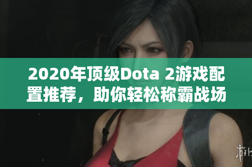 2020年顶级Dota 2游戏配置推荐，助你轻松称霸战场!