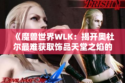 《魔兽世界WLK：揭开奥杜尔最难获取饰品天堂之焰的秘密与价值》