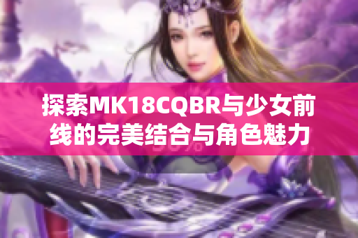 探索MK18CQBR与少女前线的完美结合与角色魅力