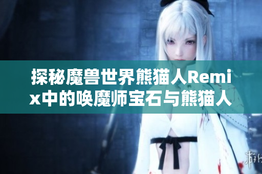 探秘魔兽世界熊猫人Remix中的唤魔师宝石与熊猫人魅力