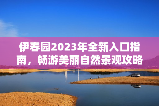 伊春园2023年全新入口指南，畅游美丽自然景观攻略