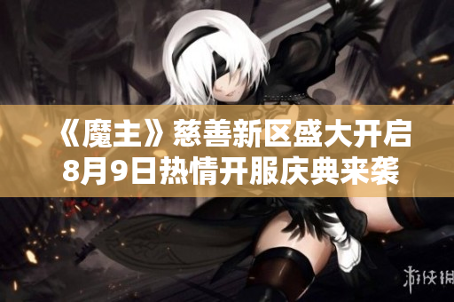 《魔主》慈善新区盛大开启 8月9日热情开服庆典来袭