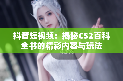 抖音短视频：揭秘CS2百科全书的精彩内容与玩法