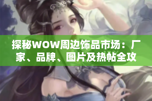 探秘WOW周边饰品市场：厂家、品牌、图片及热帖全攻略