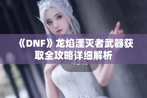 《DNF》龙焰湮灭者武器获取全攻略详细解析