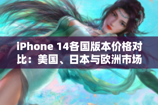 iPhone 14各国版本价格对比：美国、日本与欧洲市场汇总