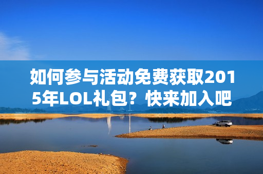 如何参与活动免费获取2015年LOL礼包？快来加入吧！