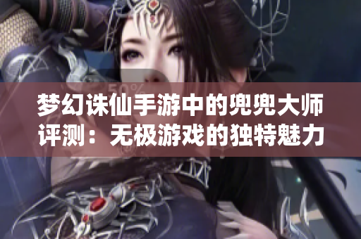 梦幻诛仙手游中的兜兜大师评测：无极游戏的独特魅力与体验解析