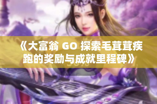 《大富翁 GO 探索毛茸茸疾跑的奖励与成就里程碑》