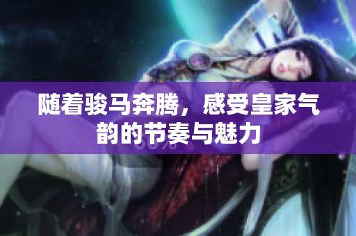 随着骏马奔腾，感受皇家气韵的节奏与魅力