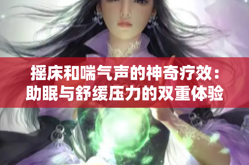 摇床和喘气声的神奇疗效：助眠与舒缓压力的双重体验