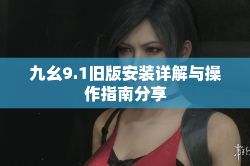 九幺9.1旧版安装详解与操作指南分享