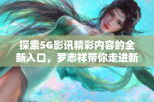 探索5G影讯精彩内容的全新入口，罗志祥带你走进新视界