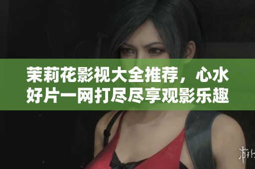 茉莉花影视大全推荐，心水好片一网打尽尽享观影乐趣