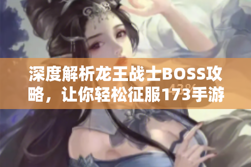 深度解析龙王战士BOSS攻略，让你轻松征服173手游网！