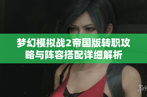 梦幻模拟战2帝国版转职攻略与阵容搭配详细解析