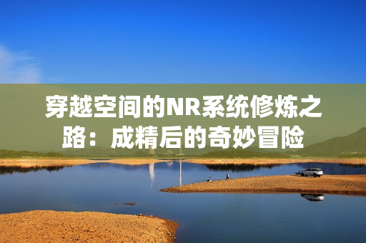 穿越空间的NR系统修炼之路：成精后的奇妙冒险