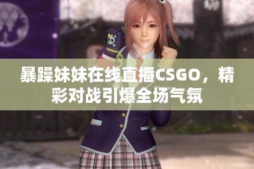 暴躁妹妹在线直播CSGO，精彩对战引爆全场气氛