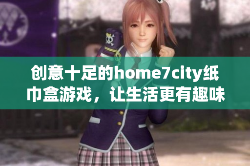 创意十足的home7city纸巾盒游戏，让生活更有趣味和互动