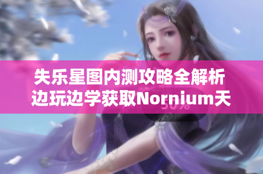 失乐星图内测攻略全解析 边玩边学获取Nornium天体资源秘籍