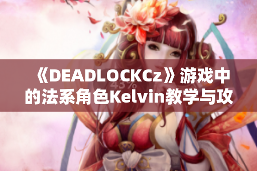 《DEADLOCKCz》游戏中的法系角色Kelvin教学与攻略详解