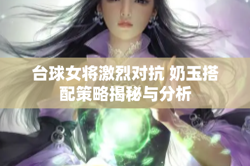 台球女将激烈对抗 奶玉搭配策略揭秘与分析
