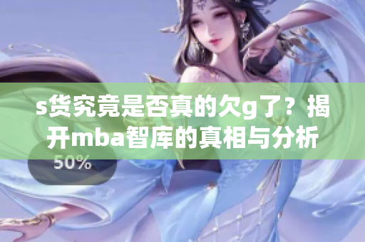 s货究竟是否真的欠g了？揭开mba智库的真相与分析