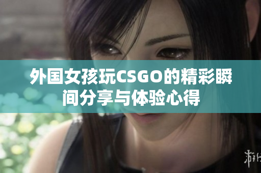 外国女孩玩CSGO的精彩瞬间分享与体验心得