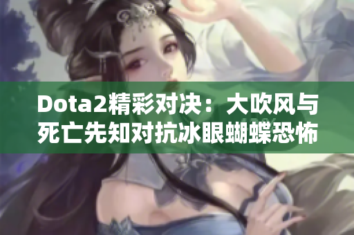 Dota2精彩对决：大吹风与死亡先知对抗冰眼蝴蝶恐怖利