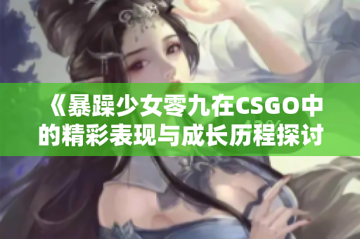 《暴躁少女零九在CSGO中的精彩表现与成长历程探讨》