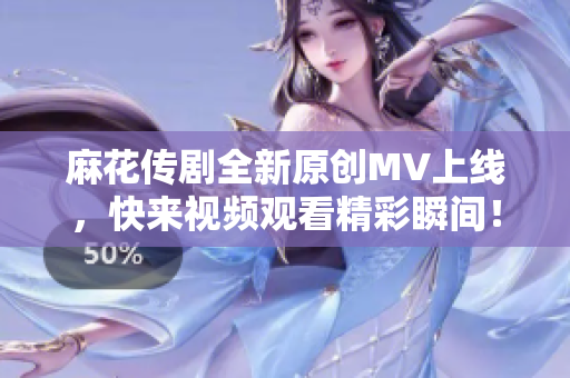 麻花传剧全新原创MV上线，快来视频观看精彩瞬间！