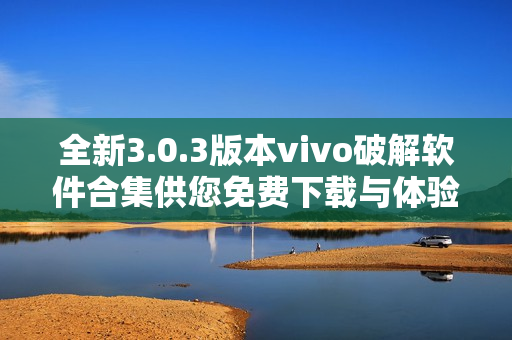 全新3.0.3版本vivo破解软件合集供您免费下载与体验