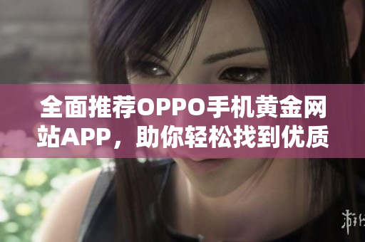 全面推荐OPPO手机黄金网站APP，助你轻松找到优质资源