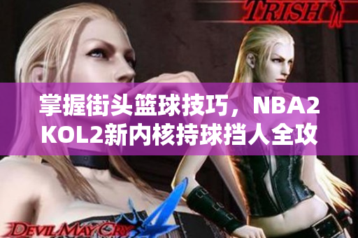 掌握街头篮球技巧，NBA2KOL2新内核持球挡人全攻略