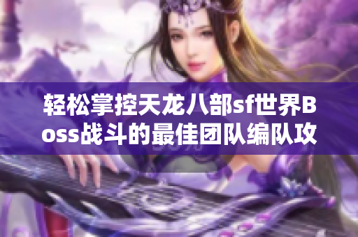 轻松掌控天龙八部sf世界Boss战斗的最佳团队编队攻略