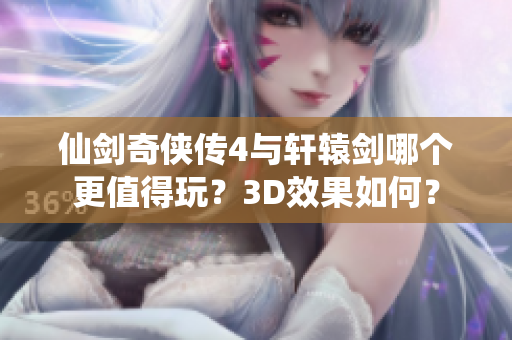 仙剑奇侠传4与轩辕剑哪个更值得玩？3D效果如何？