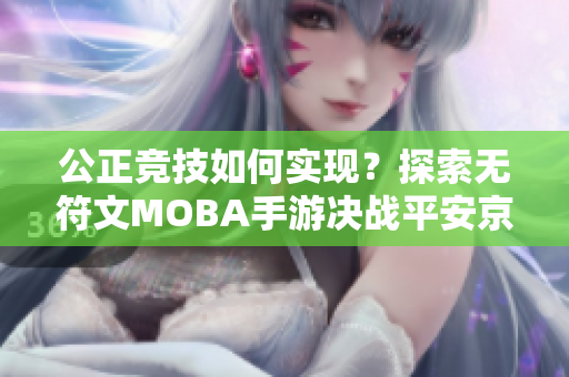 公正竞技如何实现？探索无符文MOBA手游决战平安京的魅力与策略