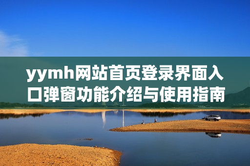 yymh网站首页登录界面入口弹窗功能介绍与使用指南