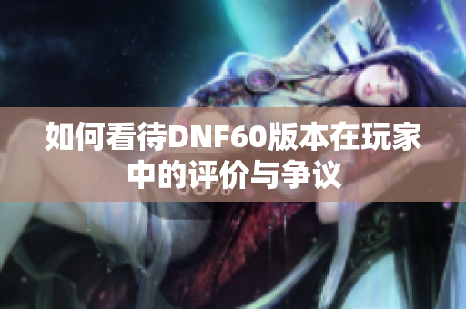 如何看待DNF60版本在玩家中的评价与争议