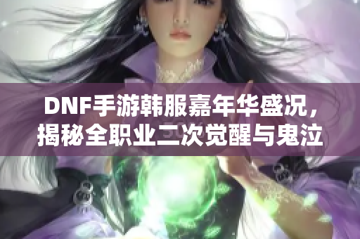 DNF手游韩服嘉年华盛况，揭秘全职业二次觉醒与鬼泣吉格重做魅力